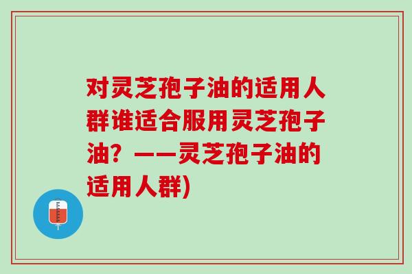 对灵芝孢子油的适用人群谁适合服用灵芝孢子油？——灵芝孢子油的适用人群)
