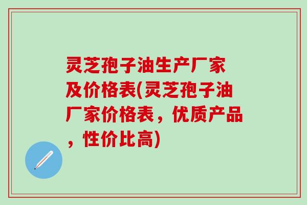 灵芝孢子油生产厂家 及价格表(灵芝孢子油厂家价格表，优质产品，性价比高)