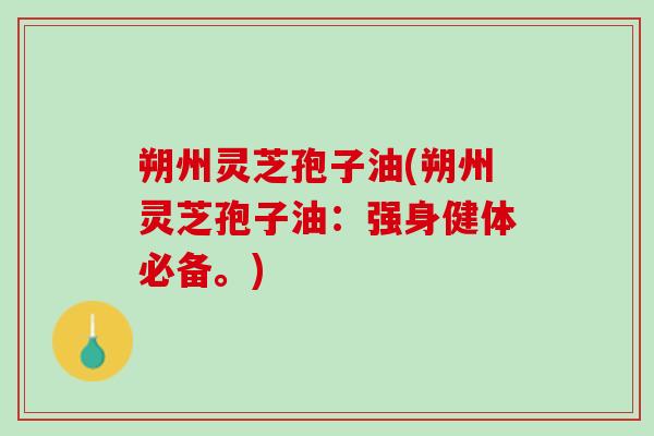 朔州灵芝孢子油(朔州灵芝孢子油：强身健体必备。)
