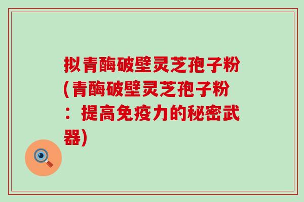 拟青酶破壁灵芝孢子粉(青酶破壁灵芝孢子粉:提高的秘密武器) 拟青酶破壁灵芝孢子粉(青酶破壁灵芝孢子粉:提高的秘密武器)