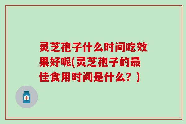 灵芝孢子什么时间吃效果好呢(灵芝孢子的最佳食用时间是什么？)