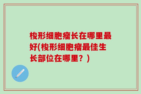 梭形细胞瘤长在哪里最好(梭形细胞瘤最佳生长部位在哪里？)