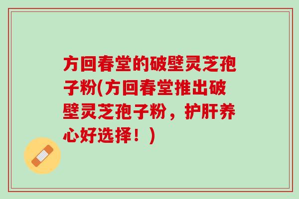 方回春堂的破壁灵芝孢子粉(方回春堂推出破壁灵芝孢子粉，护肝养心好选择！)