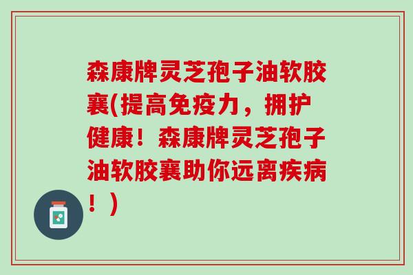 森康牌灵芝孢子油软胶襄(提高免疫力，拥护健康！森康牌灵芝孢子油软胶襄助你远离疾病！)