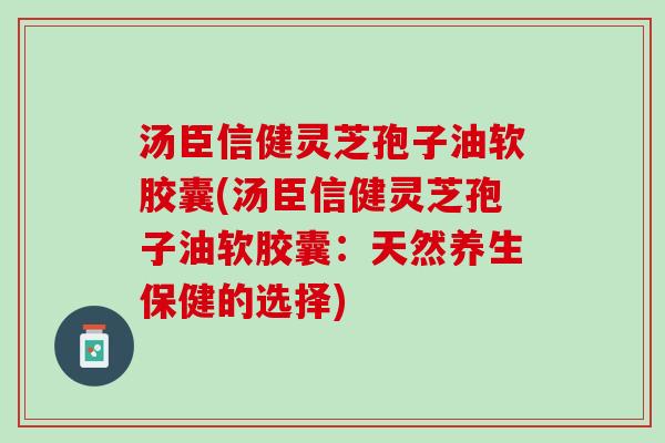 汤臣信健灵芝孢子油软胶囊(汤臣信健灵芝孢子油软胶囊：天然养生保健的选择)