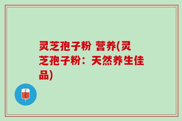 灵芝孢子粉 营养(灵芝孢子粉:天然养生佳品) 灵芝孢子粉 营养(灵芝孢子粉:天然养生佳品)