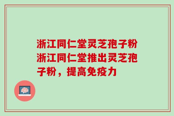 浙江同仁堂灵芝孢子粉浙江同仁堂推出灵芝孢子粉，提高