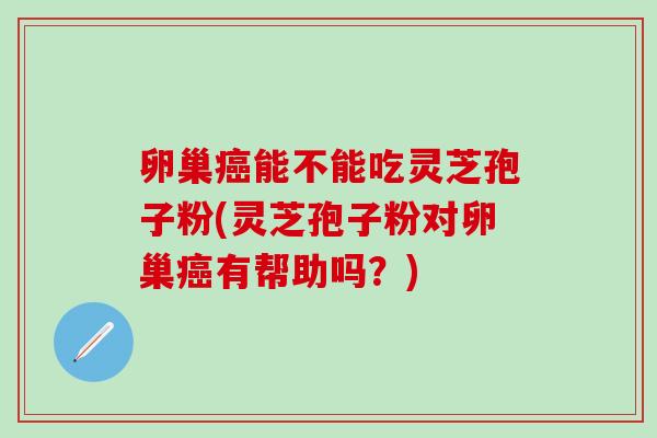 卵巢癌能不能吃灵芝孢子粉(灵芝孢子粉对卵巢癌有帮助吗？)