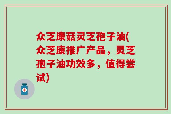 众芝康菇灵芝孢子油(众芝康推广产品，灵芝孢子油功效多，值得尝试)