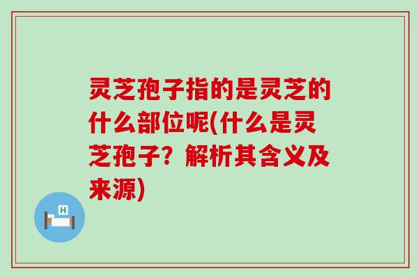 灵芝孢子指的是灵芝的什么部位呢(什么是灵芝孢子？解析其含义及来源)