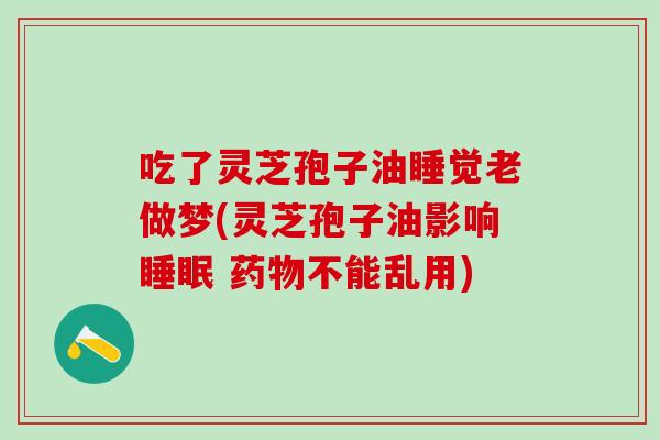 吃了灵芝孢子油睡觉老做梦(灵芝孢子油影响 不能乱用) 吃了灵芝孢子油睡觉老做梦(灵芝孢子油影响 不能乱用)