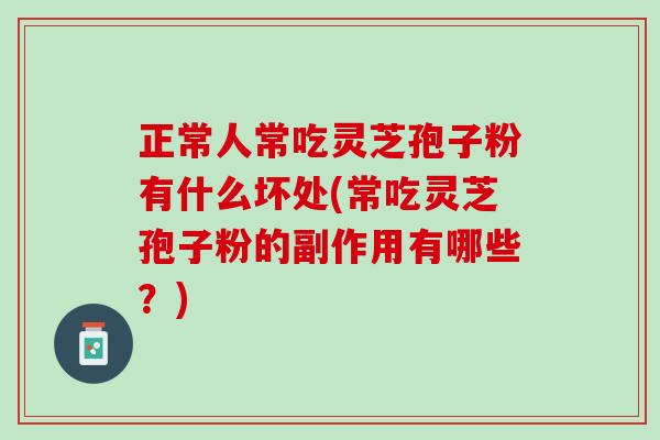 正常人常吃灵芝孢子粉有什么坏处(常吃灵芝孢子粉的副作用有哪些？)
