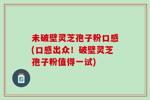 未破壁灵芝孢子粉口感(口感出众！破壁灵芝孢子粉值得一试)