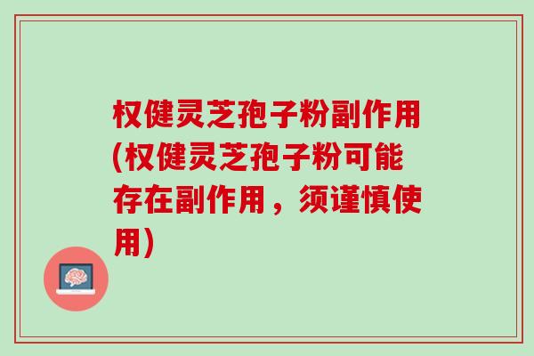 权健灵芝孢子粉副作用(权健灵芝孢子粉可能存在副作用，须谨慎使用)