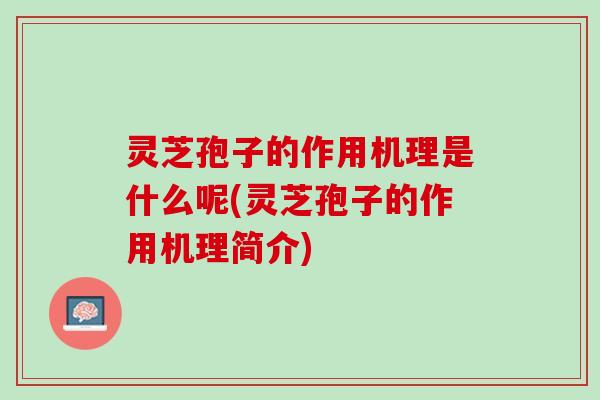 灵芝孢子的作用机理是什么呢(灵芝孢子的作用机理简介)