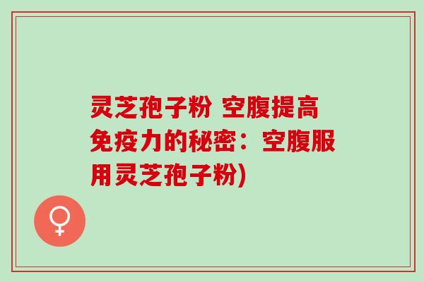 灵芝孢子粉 空腹提高免疫力的秘密：空腹服用灵芝孢子粉)