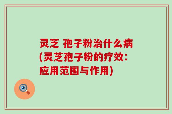 灵芝 孢子粉治什么病(灵芝孢子粉的疗效：应用范围与作用)