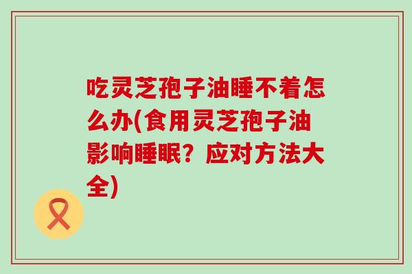 吃灵芝孢子油睡不着怎么办(食用灵芝孢子油影响睡眠？应对方法大全)