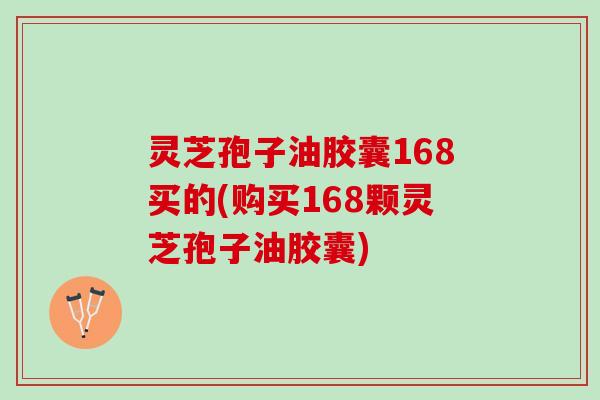 灵芝孢子油胶囊168买的(购买168颗灵芝孢子油胶囊)