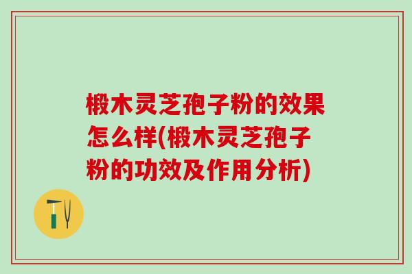 椴木灵芝孢子粉的效果怎么样(椴木灵芝孢子粉的功效及作用分析)