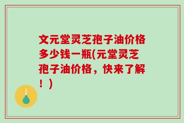 文元堂灵芝孢子油价格多少钱一瓶(元堂灵芝孢子油价格，快来了解！)