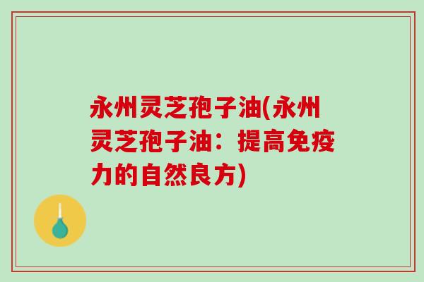 永州灵芝孢子油(永州灵芝孢子油：提高免疫力的自然良方)