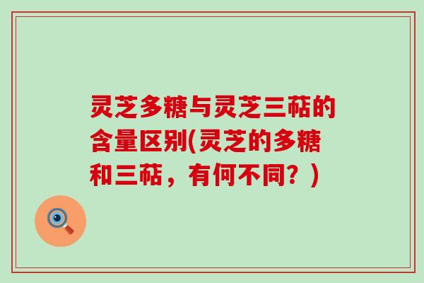 灵芝多糖与灵芝三萜的含量区别(灵芝的多糖和三萜，有何不同？)