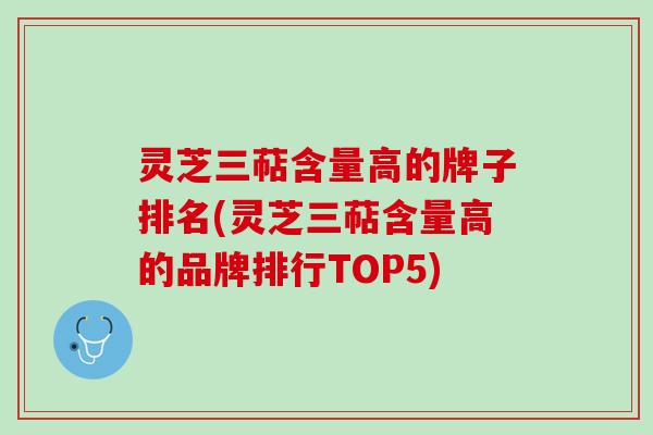 灵芝三萜含量高的牌子排名(灵芝三萜含量高的品牌排行TOP5)
