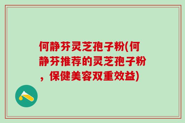 何静芬灵芝孢子粉(何静芬推荐的灵芝孢子粉，保健美容双重效益)
