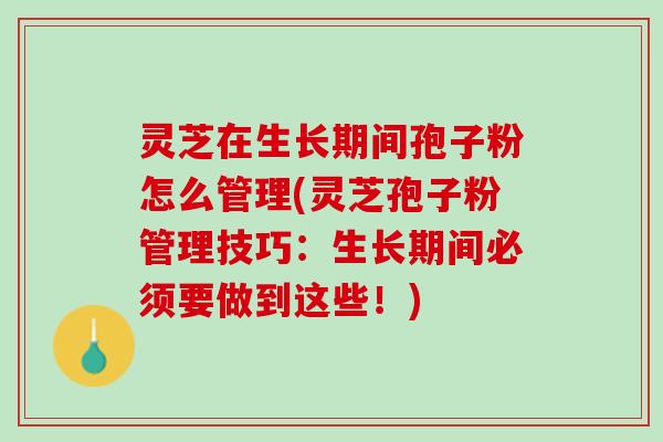 灵芝在生长期间孢子粉怎么管理(灵芝孢子粉管理技巧：生长期间必须要做到这些！)