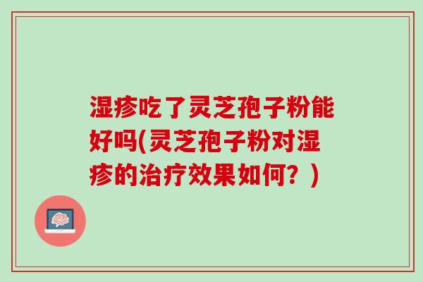 湿疹吃了灵芝孢子粉能好吗(灵芝孢子粉对湿疹的治疗效果如何？)