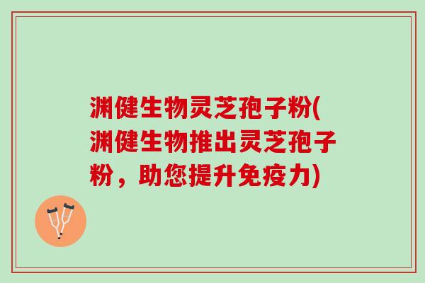 渊健生物灵芝孢子粉(渊健生物推出灵芝孢子粉，助您提升免疫力)