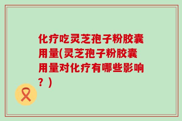 化疗吃灵芝孢子粉胶囊用量(灵芝孢子粉胶囊用量对化疗有哪些影响？)
