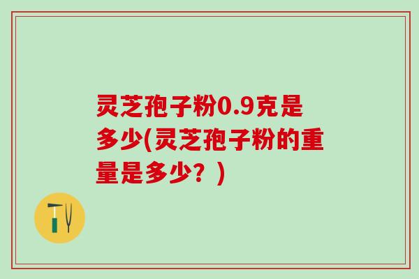 灵芝孢子粉0.9克是多少(灵芝孢子粉的重量是多少？)
