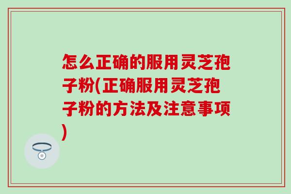 怎么正确的服用灵芝孢子粉(正确服用灵芝孢子粉的方法及注意事项)