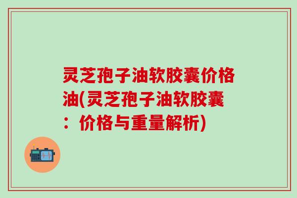 灵芝孢子油软胶囊价格油(灵芝孢子油软胶囊：价格与重量解析)
