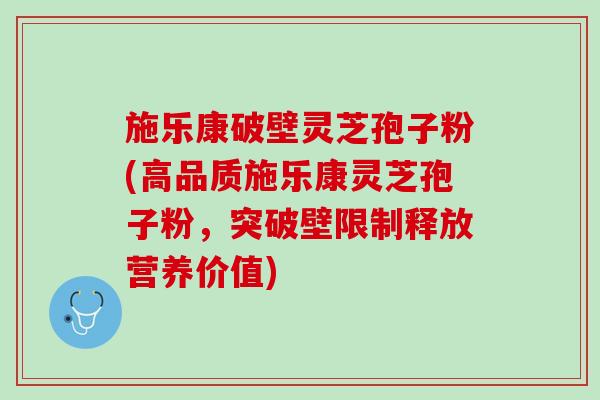 施乐康破壁灵芝孢子粉(高品质施乐康灵芝孢子粉，突破壁限制释放营养价值)