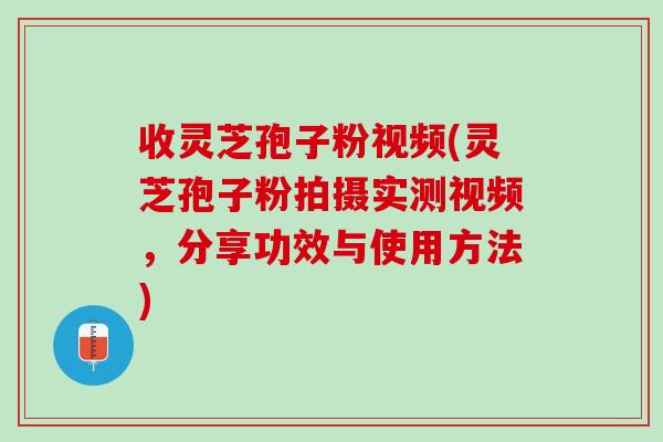 收灵芝孢子粉视频(灵芝孢子粉拍摄实测视频，分享功效与使用方法)