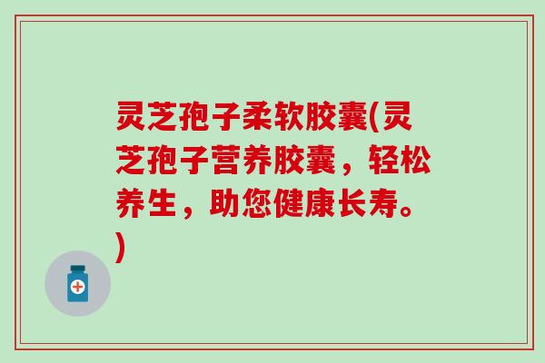 灵芝孢子柔软胶囊(灵芝孢子营养胶囊，轻松养生，助您健康长寿。)
