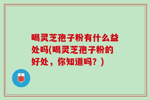 喝灵芝孢子粉有什么益处吗(喝灵芝孢子粉的好处，你知道吗？)