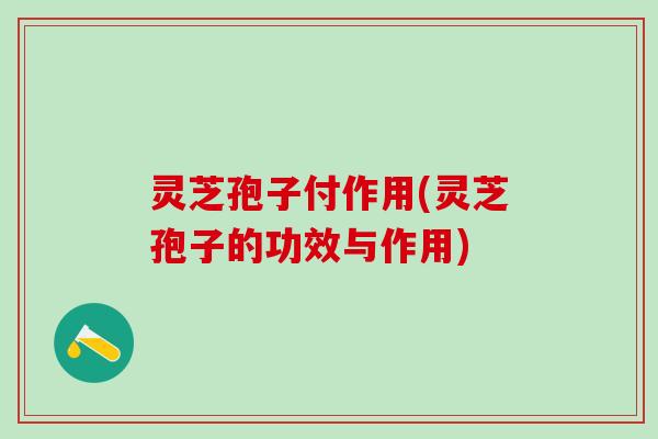 灵芝孢子付作用(灵芝孢子的功效与作用)