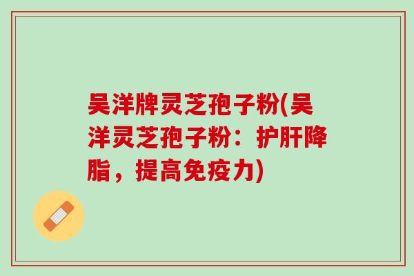 吴洋牌灵芝孢子粉(吴洋灵芝孢子粉：护肝降脂，提高免疫力)