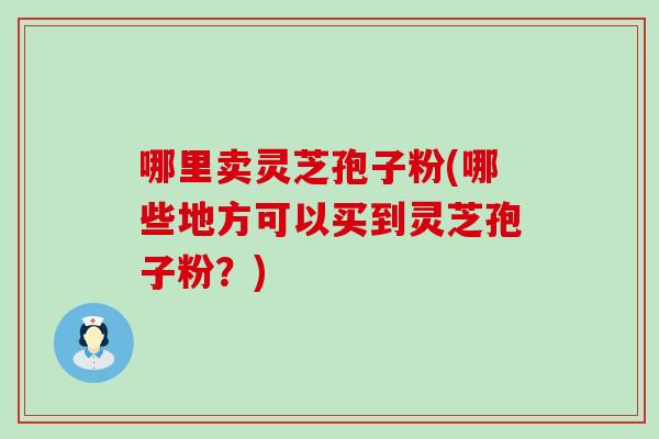 哪里卖灵芝孢子粉(哪些地方可以买到灵芝孢子粉？)