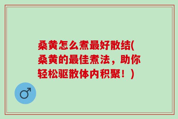 桑黄怎么煮最好散结(桑黄的最佳煮法，助你轻松驱散体内积聚！)