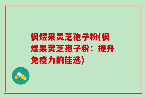 枫煜果灵芝孢子粉(枫煜果灵芝孢子粉：提升免疫力的佳选)
