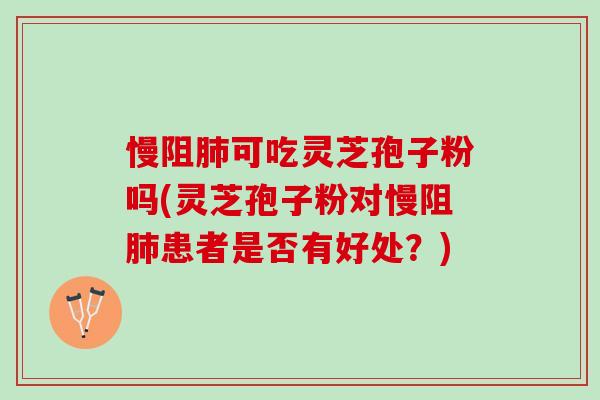 慢阻肺可吃灵芝孢子粉吗(灵芝孢子粉对慢阻肺患者是否有好处？)