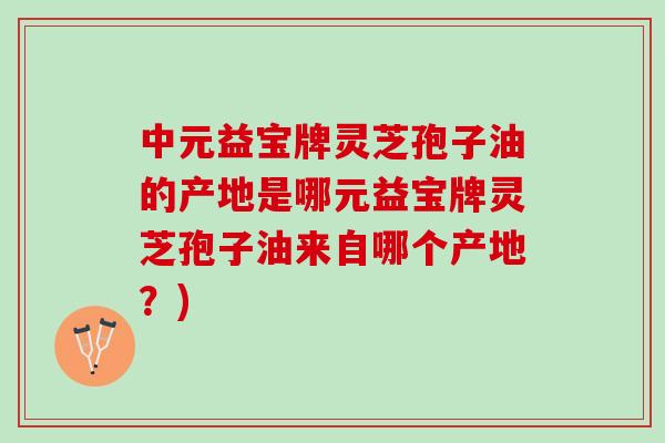 中元益宝牌灵芝孢子油的产地是哪元益宝牌灵芝孢子油来自哪个产地？)