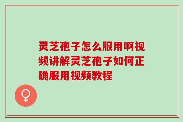 灵芝孢子怎么服用啊视频讲解灵芝孢子如何正确服用视频教程