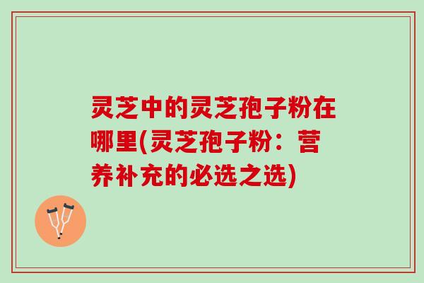 灵芝中的灵芝孢子粉在哪里(灵芝孢子粉：营养补充的必选之选)