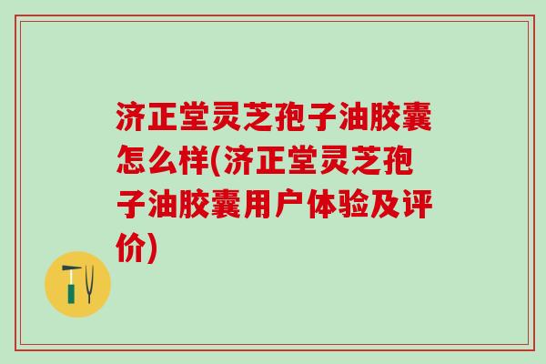济正堂灵芝孢子油胶囊怎么样(济正堂灵芝孢子油胶囊用户体验及评价)